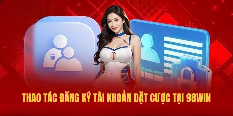 Thao tác đăng ký tài khoản đặt cược tại 98win